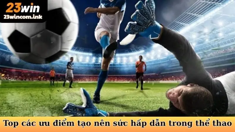 Top các siêu ưu điểm tạo nên sức hấp dẫn trong thể thao